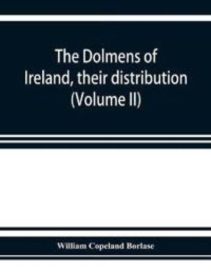 The dolmens of Ireland, their distribution, structural characteristics, and affinities in other countries; together with the folk-lore attaching to them; supplemented by considerations on the anthropology, ethnology, and traditions of the Irish people. With fo