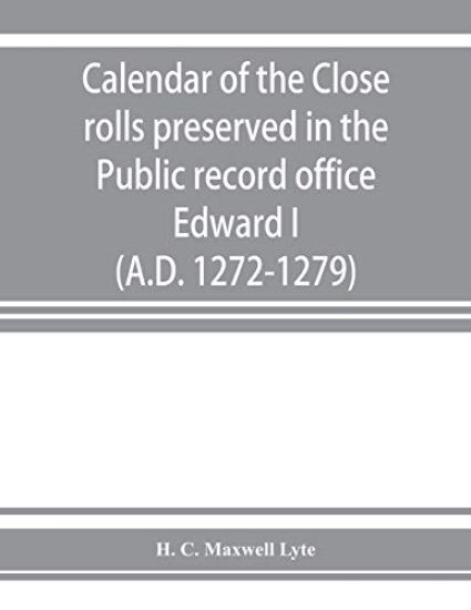 Calendar of the Close rolls preserved in the Public record office. Prepared under the superintendence of the deputy keeper of the records Edward I. (A.D. 1272-1279)
