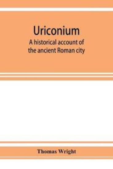 Uriconium; a historical account of the ancient Roman city, and of the excavations made upon its site, at Wroxeter, in Shropshire, forming a sketch of the condition and history of the Welsh border during the Roman period