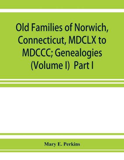 Old families of Norwich, Connecticut, MDCLX to MDCCC; Genealogies (Volume I) Part I