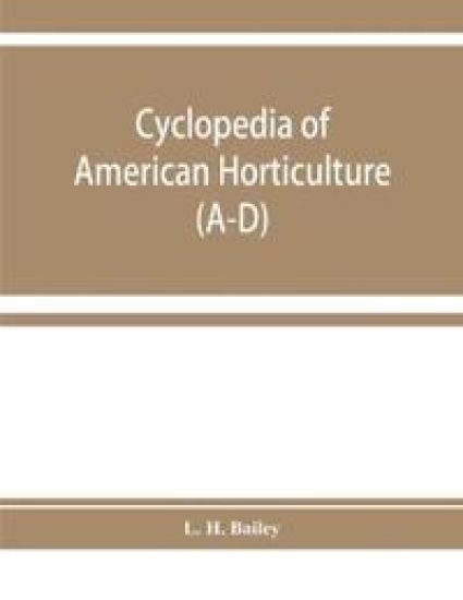 Cyclopedia of American horticulture, comprising suggestions for cultivation of horticultural plants, descriptions of the species of fruits, vegetables, flowers, and ornamental plants sold in the United States and Canada, together with geographical and biog