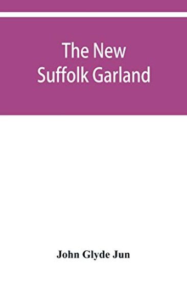 The new Suffolk garland; a miscellany of anecdotes, romantic ballads, descriptive poems and songs, historical and biographical notices, and statistical returns relating to the county of Suffolk