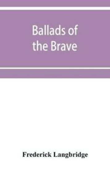 Ballads of the brave; poems of chivalry, enterprise, courage and constancy from the earliest times to the present day