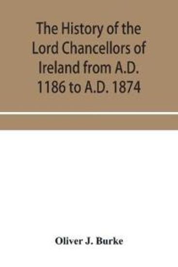 The history of the Lord Chancellors of Ireland from A.D. 1186 to A.D. 1874