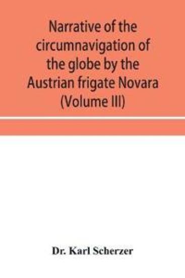 Narrative of the circumnavigation of the globe by the Austrian frigate Novara, (Commodore B. von Wu¨llerstorf-Urbair) undertaken by order of the Imperial Government, in the years 1857, 1858, & 1859, under the immediate auspices of His I. and R. Highne