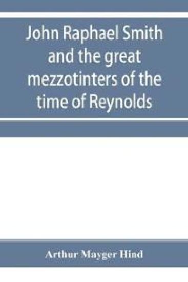 John Raphael Smith and the great mezzotinters of the time of Reynolds