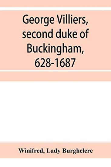 George Villiers, second duke of Buckingham, 1628-1687; a study in the history of the restoration