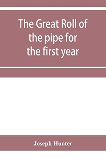 The great roll of the pipe for the first year of the reign of King Richard the First, A.D. 1189-1190. Now first printed from the original in the custody of the Right Hon. the master of the rolls
