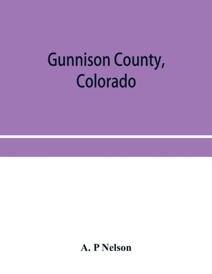 Gunnison County, Colorado; the majestic empire of the Western Slope; what it is and those who have made it
