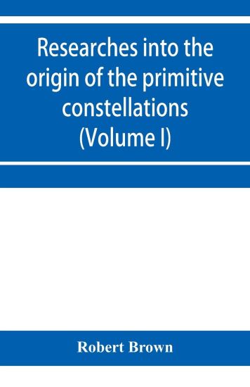 Researches into the origin of the primitive constellations of the Greeks, Phoenicians and Babylonians (Volume I)