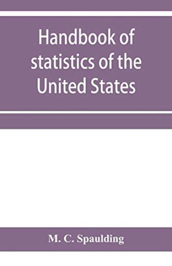 Handbook of statistics of the United States; A record of Administrations and Events, from the organization of the United State Government to the present time. Comprising brief biographical data of the presidents, Cabinet Officers, the Signers of the Declar