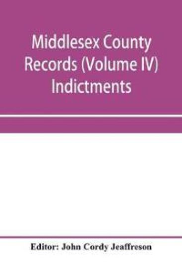 Middlesex County records (Volume IV) Indictments, Recognizances, Coroners' Inquisition-post-mortem, Orders, Memoranda and Certificates of Convictions of Conventiclers, temp. 19 Charles II. to 4 James II.