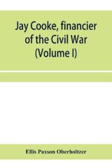 Jay Cooke, financier of the Civil War (Volume I)