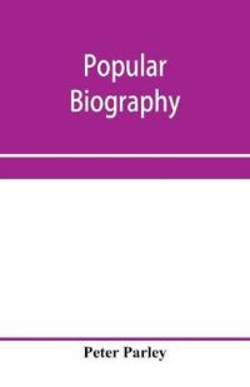 Popular biography; Embracing the Most Eminent Characters of Early Age, Nation and Profession; Including Painters, Poets, Philosophers, Politicians, Heroes, Warriors, &c.