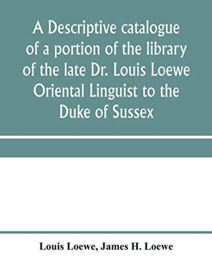 A descriptive catalogue of a portion of the library of the late Dr. Louis Loewe Oriental Linguist to the Duke of Sussex, Examiner for oriental Languages to the royal College of Preceptors, Foreign Secretary to Sir Moses Monteriore, Bart., and Principal of Mo