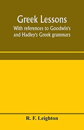 Greek lessons, with references to Goodwin's and Hadley's Greek grammars; and intended as an introduction to Xenophon's Anabasis, or to Goodwin's Greek reader