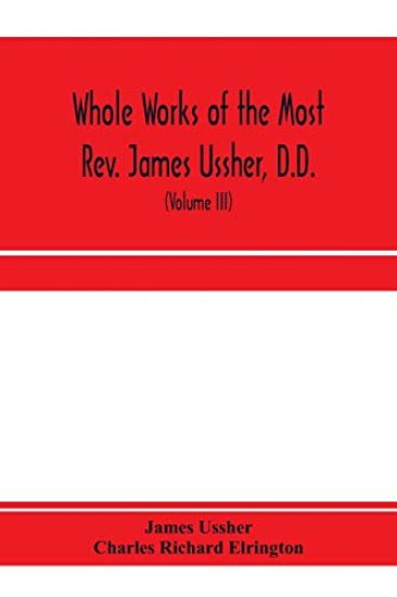 Whole works of the Most Rev. James Ussher, D.D., Lord Archbishop of Armagh, and Primate of all Ireland. now for the first time collected, with a life of the author and an account of his writings (Volume III)