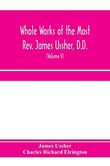 Whole works of the Most Rev. James Ussher, D.D., Lord Archbishop of Armagh, and Primate of all Ireland. now for the first time collected, with a life of the author and an account of his writings (Volume V)