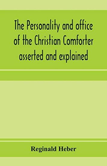 The personality and office of the Christian Comforter asserted and explained, in a course of sermons on John XVI.7., preached before the University of Oxford, in the year MDCCCXV, at the lecture founded by the late Rev. John Bampton, M.A., Canon of Salisbury