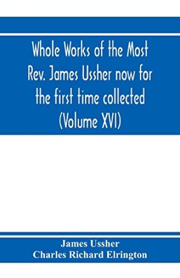 Whole works of the Most Rev. James Ussher now for the first time collected, with a life of the author and an account of his writings (Volume XVI)