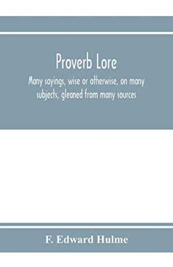 Proverb lore; many sayings, wise or otherwise, on many subjects, gleaned from many sources