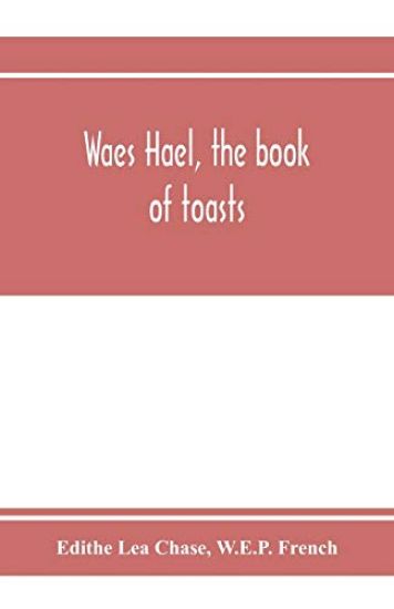 Waes Hael, the book of toasts; being, for the most part, bubbles gathered from the wine of others' wit, with, here and there, an occasional humbler globule believed to be more or less original