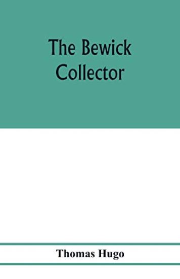 The Bewick collector. A descriptive catalogue of the works of Thomas and John Bewick; including cuts, in various states, for books and pamphlets, private gentlemen, public companies, exhibitions, races, newspapers, shop cards, invoice heads, bar bills, coal ce