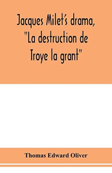 Jacques Milet's drama, "La destruction de Troye la grant"; its principal source; its dramatic structure