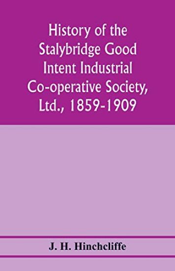 History of the Stalybridge Good Intent Industrial Co-operative Society, Ltd., 1859-1909. With chapters on Robert Owen, G.J. Holyoake, the co-operative movement prior to 1859, and the cotton famine