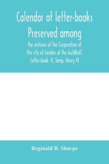 Calendar of letter-books preserved among the archives of the Corporation of the city of London at the Guildhall. Letter-book- K, Temp. Henry VI