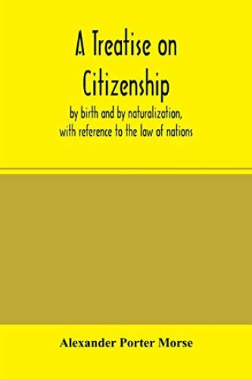 A Treatise on citizenship, by birth and by naturalization, with reference to the law of nations, Roman civil law, law of the United States of America, and the law of France; including provisions in the federal Constitution, and in the several state constitut