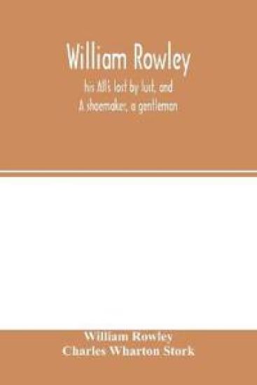 William Rowley, his All's lost by lust, and A shoemaker, a gentleman; With an Introduction on Rowley's Place in the Drama