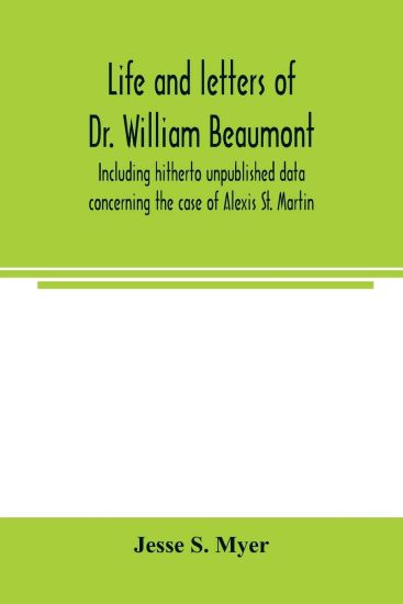 Life and letters of Dr. William Beaumont, including hitherto unpublished data concerning the case of Alexis St. Martin
