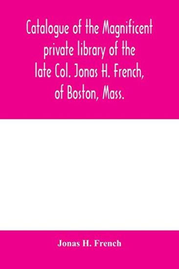 Catalogue of the magnificent private library of the late Col. Jonas H. French, of Boston, Mass.