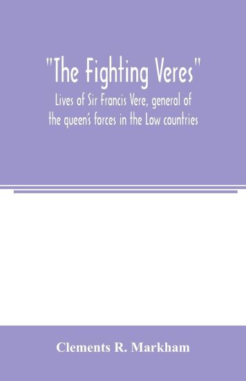 The Fighting Veres Lives of Sir Francis Vere, general of the queen's forces in the Low countries, governor of the Brill and of Portsmouth, and of Sir Horace Vere, general of the English forces in the Low countries, governor of the Brill, master-general of ordn