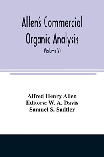 Allen's commercial organic analysis; a treatise on the properties, modes of assaying, and proximate analytical examination of the various organic chemicals and products employed in the arts, manufactures, medicine, etc., with concise methods for the detect