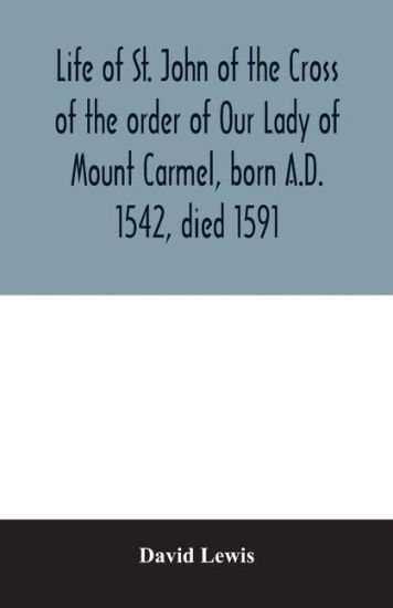 Life of St. John of the Cross of the order of Our Lady of Mount Carmel, born A.D. 1542, died 1591