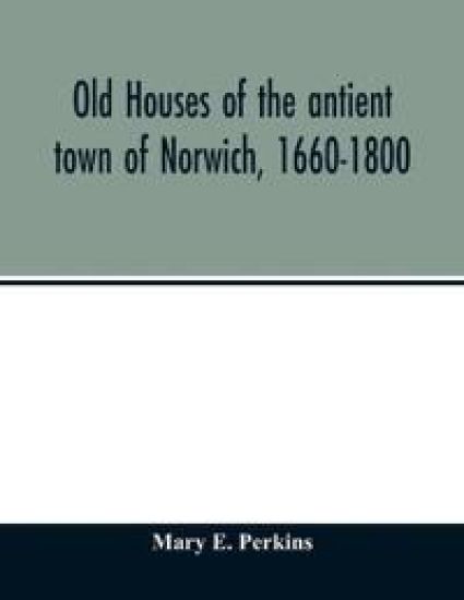 Old houses of the antient town of Norwich, 1660-1800