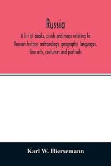 Russia. A list of books, prints and maps relating to Russian history, archaeology, geography, languages, fine arts, costumes and portraits
