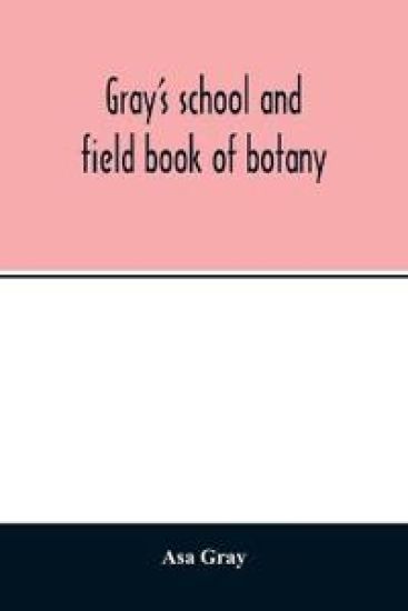 Gray's school and field book of botany. Consisting of "Lessons in botany" and "Field, forest, and garden botany" bound in one volume