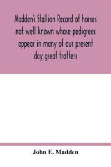 Madden's stallion record of horses not well known whose pedigrees appear in many of our present day great trotters