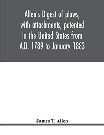 Allen's digest of plows, with attachments, patented in the United States from A.D. 1789 to January 1883
