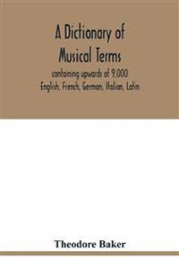 A dictionary of musical terms, containing upwards of 9,000 English, French, German, Italian, Latin, and Greek words and phrases used in the art and science of music, carefully defined, and with the accent of the foreign words marked; preceded by rules for th