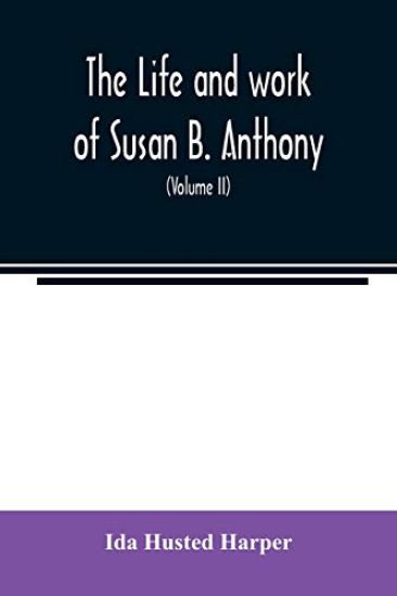 The life and work of Susan B. Anthony; including public addresses, her own letters and many from her contemporaries during fifty years (Volume II)