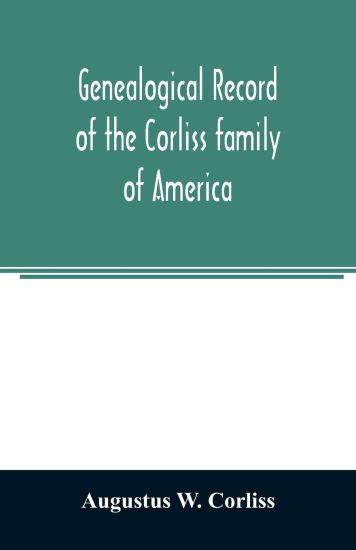Genealogical record of the Corliss family of America; included Partial records of some of the families connected by intermarriage; Among which are those of Neff, Hutchins, Ladd, Eastman Roby, Ayer, Kingsbury, Marrick, Haynes, Messer, George, Hastings, Bail