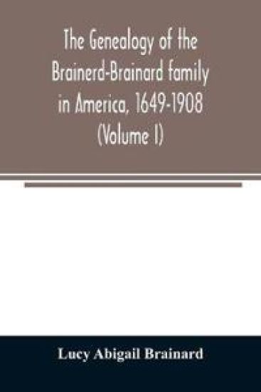 The genealogy of the Brainerd-Brainard family in America, 1649-1908 (Volume I)