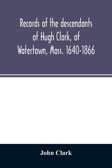 Records of the descendants of Hugh Clark, of Watertown, Mass. 1640-1866