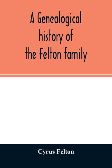 A genealogical history of the Felton family; descendants of Lieutenant Nathaniel Felton, who came to Salem, Mass., in 1633; with few supplements and appendices of the names of some of the ancestors of the families that have intermarried with them. An index a