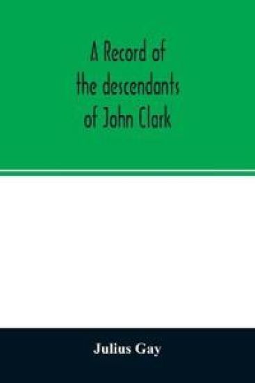 A record of the descendants of John Clark, of Farmington, Conn. The male branches brought down to 1882. The female branches one generation after the Clark name is lost in marriage