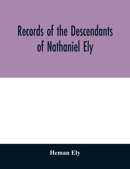 Records of the descendants of Nathaniel Ely, the emigrant, who settled first in Newtown, now Cambridge, Mass., was one of the first settlers of Hartford, also of Norwalk, Conn., and a resident of Springfield, Mass., from 1659 until his death in 1675